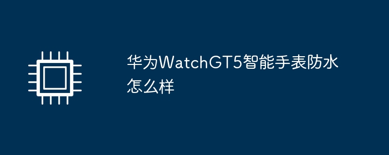 华为WatchGT5智能手表防水怎么样