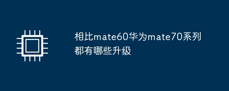 相比mate60华为mate70系列都有哪些升级