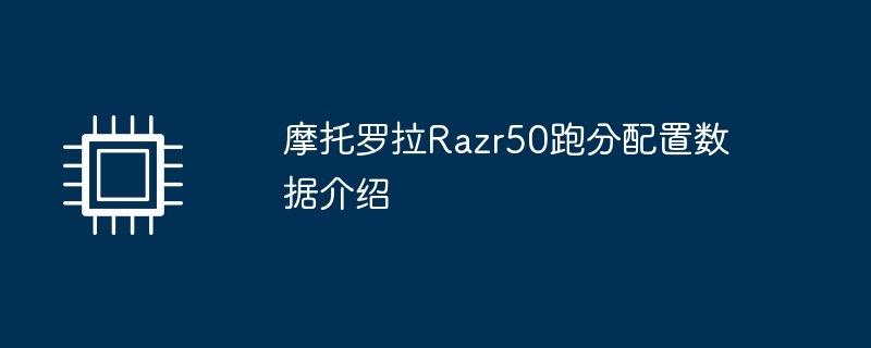 摩托罗拉Razr50跑分配置数据介绍