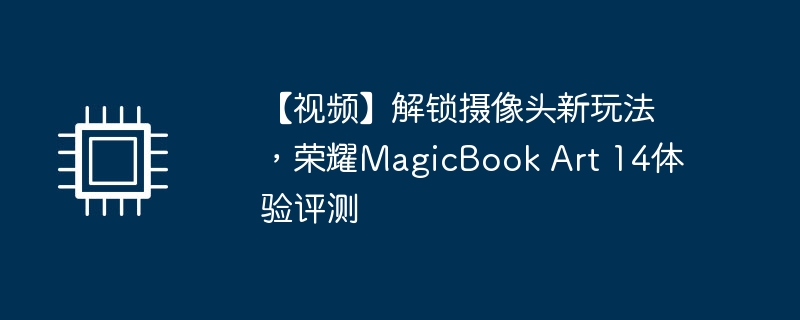 【视频】解锁摄像头新玩法,荣耀MagicBook Art 14体验评测