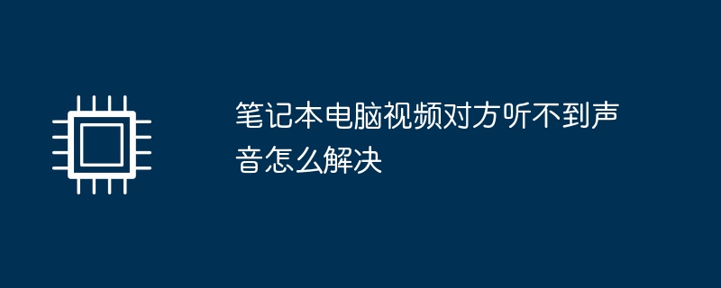 笔记本电脑视频对方听不到声音怎么解决