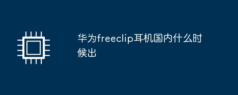 华为freeclip耳机国内什么时候出
