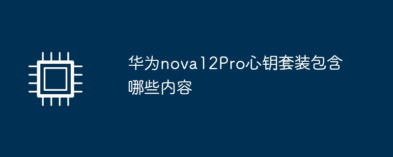 华为nova12Pro心钥套装包含哪些内容