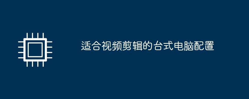 适合视频剪辑的台式电脑配置