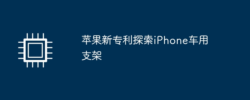 苹果新专利探索iPhone车用支架