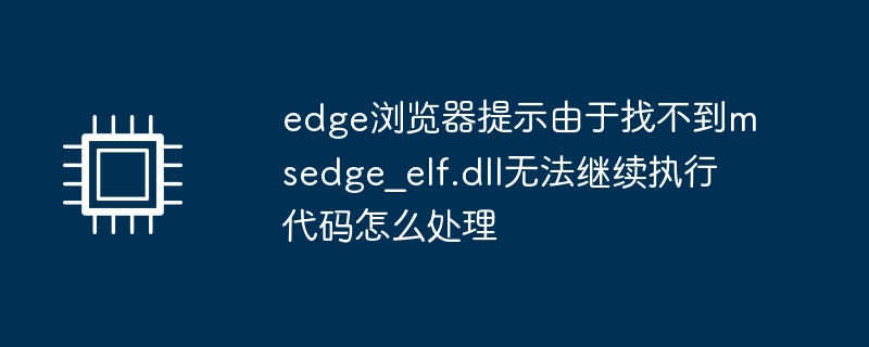 edge浏览器提示由于找不到msedge_elf.dll无法继续执行代码怎么处理