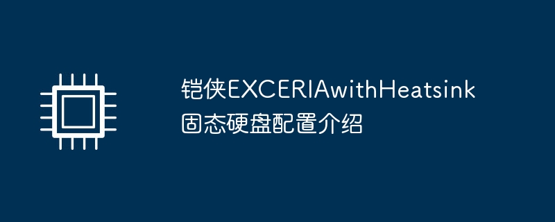 铠侠EXCERIAwithHeatsink固态硬盘配置介绍