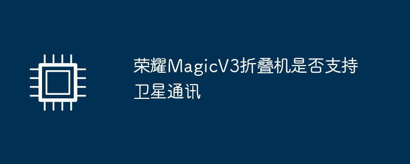 荣耀MagicV3折叠机是否支持卫星通讯