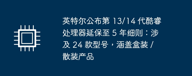 英特尔公布第 13/14 代酷睿处理器延保至 5 年细则：涉及 24 款型号，涵盖盒装 / 散装产品