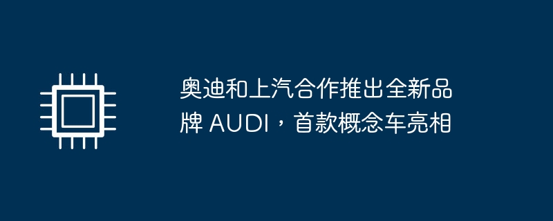 奥迪和上汽合作推出全新品牌 AUDI，首款概念车亮相