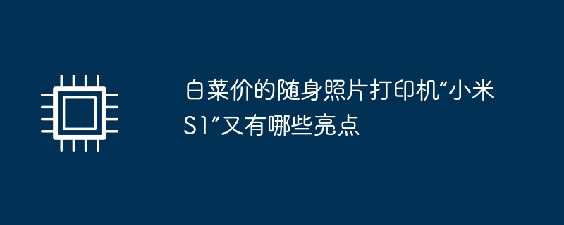 白菜价的随身照片打印机“小米S1”又有哪些亮点