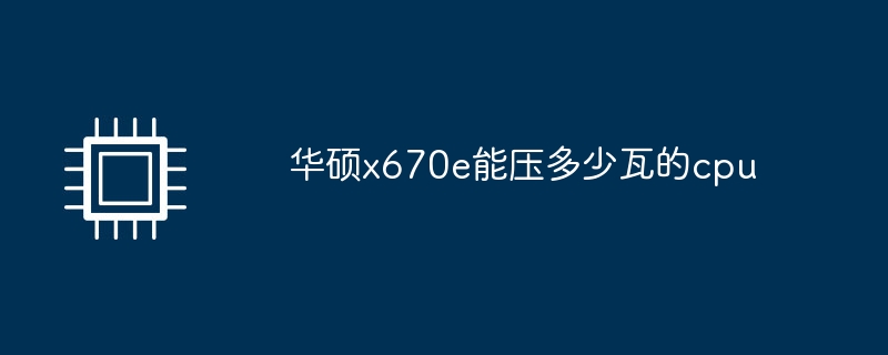 华硕x670e能压多少瓦的cpu