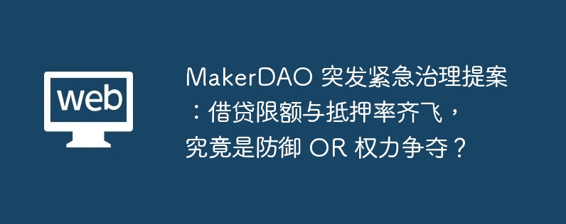 MakerDAO 突发紧急治理提案:借贷限额与抵押率齐飞,究竟是防御 OR 权力争夺?