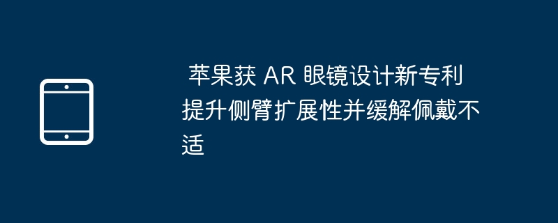 苹果AR眼镜新专利：提升侧臂扩展性，缓解佩戴不适