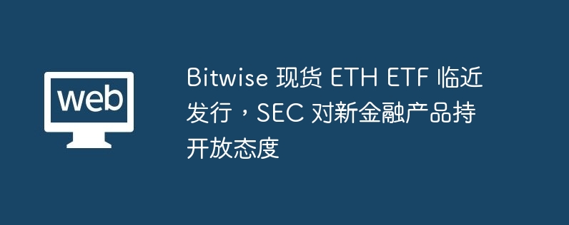 Bitwise现货ETH ETF即将发行，SEC态度开放