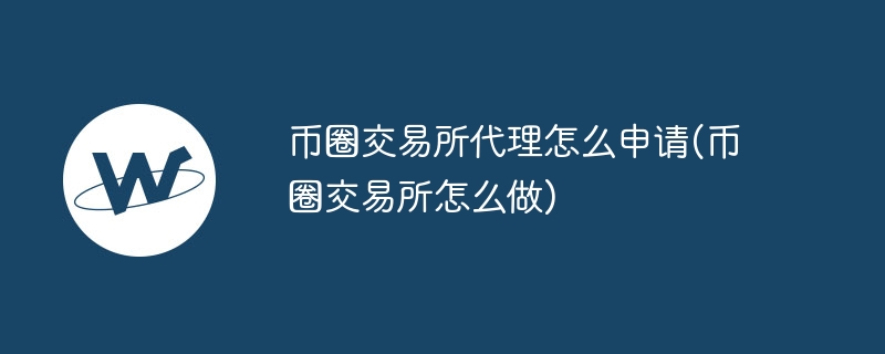 币圈交易所代理怎么申请(币圈交易所怎么做)
