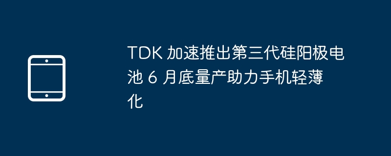 TDK第三代硅阳极电池6月底量产，助力手机轻薄化