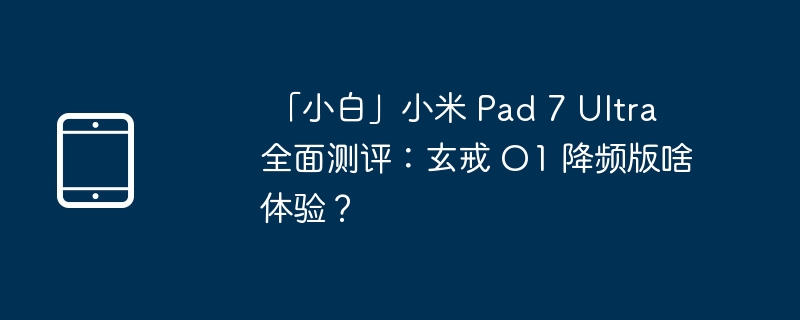 「小白」小米 Pad 7 Ultra 全面测评:玄戒 O1 降频版啥体验?