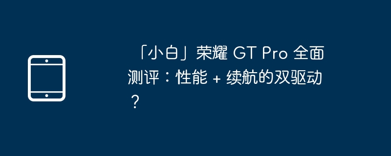 「小白」荣耀 GT Pro 全面测评:性能 + 续航的双驱动?