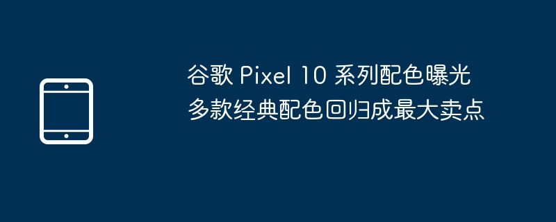 谷歌Pixel 10系列配色大曝光，多款经典配色强势回归！