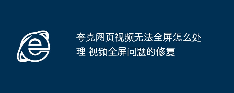 夸克网页视频无法全屏怎么处理 视频全屏问题的修复