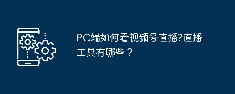 PC端如何看视频号直播?直播工具有哪些？