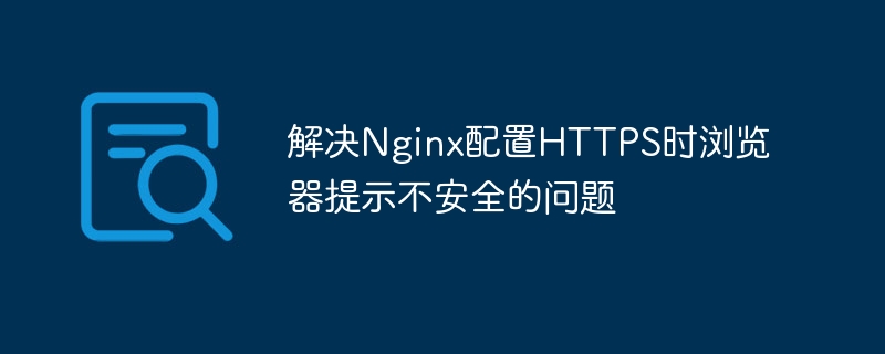 解决Nginx配置HTTPS时浏览器提示不安全的问题