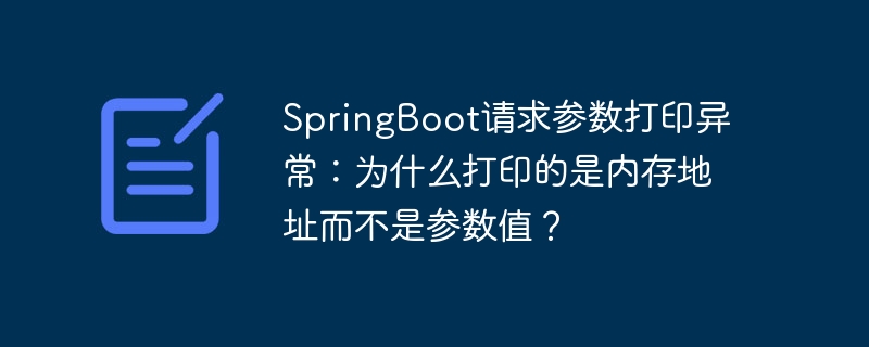 SpringBoot请求参数打印异常：为什么打印的是内存地址而不是参数值？
