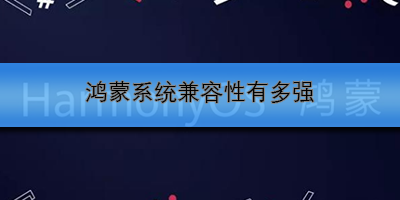 鸿蒙系统兼容性解析