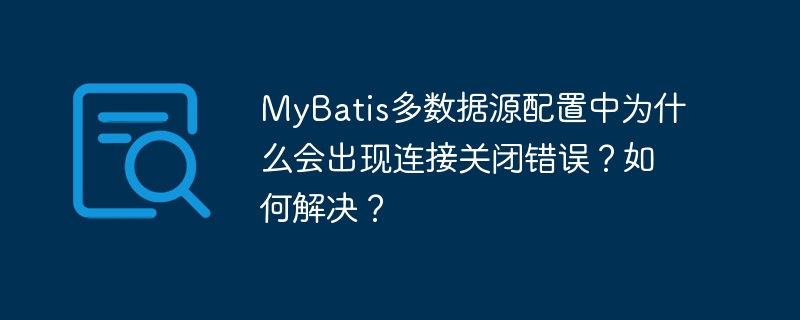 MyBatis多数据源配置中为什么会出现连接关闭错误?如何解决?