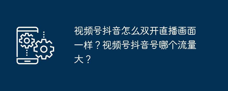 视频号抖音怎么双开直播画面一样?视频号抖音号哪个流量大?