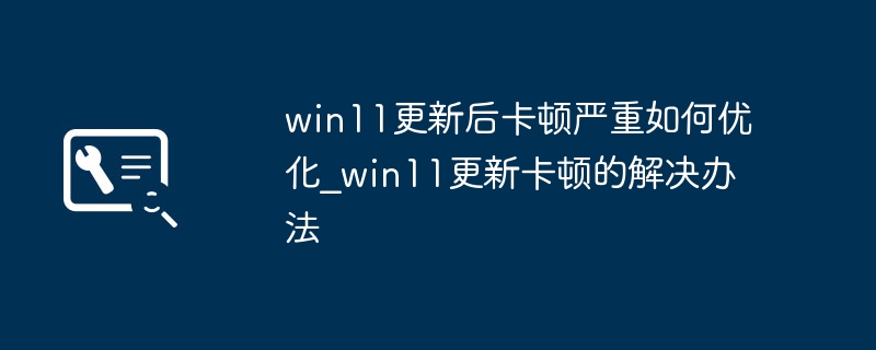 Win11更新后卡顿怎么优化?