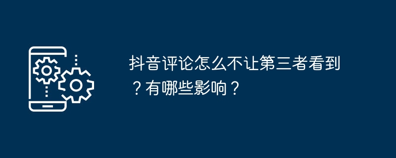 抖音评论怎么不让第三者看到？有哪些影响？