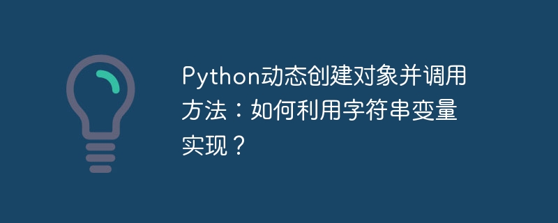 Python动态创建对象并调用方法：如何利用字符串变量实现？