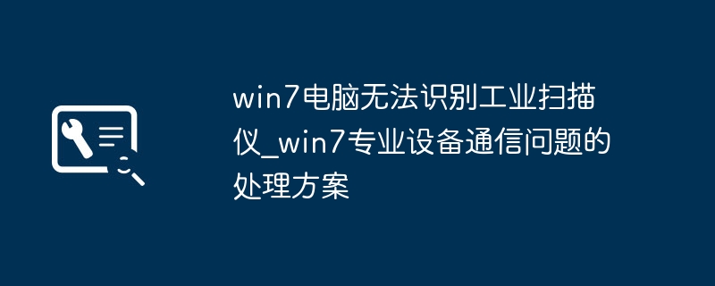 win7电脑无法识别工业扫描仪_win7专业设备通信问题的处理方案