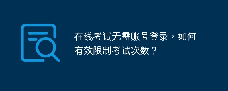 在线考试无需账号登录,如何有效限制考试次数?