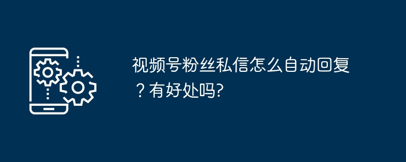 视频号粉丝私信怎么自动回复？有好处吗?