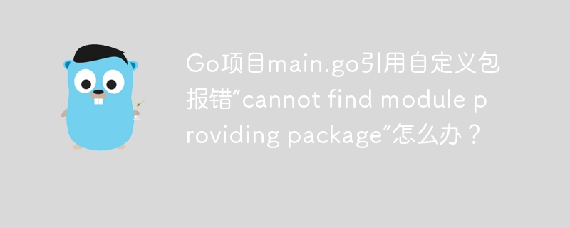 Go项目main.go引用自定义包报错“cannot find module providing package”怎么办?