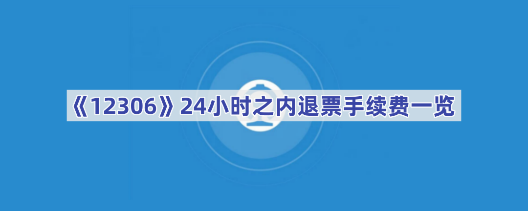 《12306》24小时之内退票手续费一览