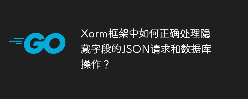 Xorm框架中如何正确处理隐藏字段的JSON请求和数据库操作?