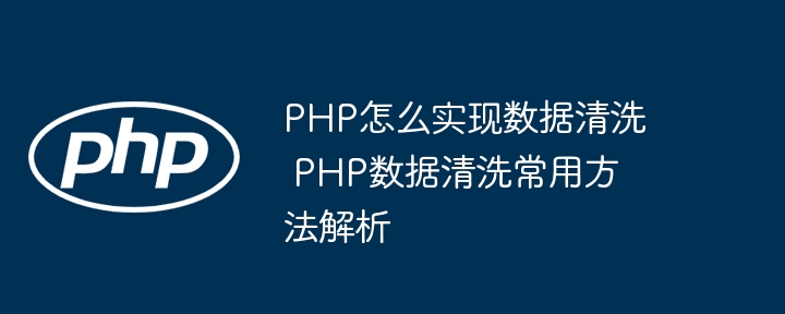 PHP怎么实现数据清洗 PHP数据清洗常用方法解析