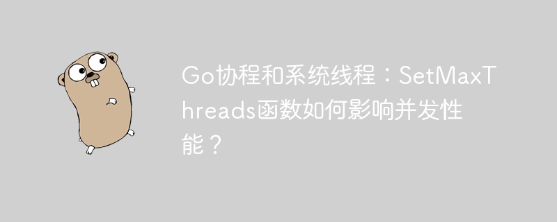 Go协程和系统线程:SetMaxThreads函数如何影响并发性能?