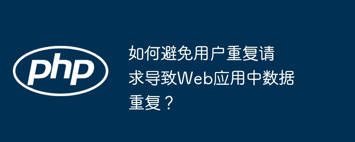 如何避免用户重复请求导致Web应用中数据重复？