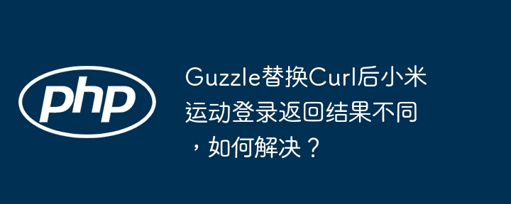 Guzzle替换Curl后小米运动登录返回结果不同,如何解决?