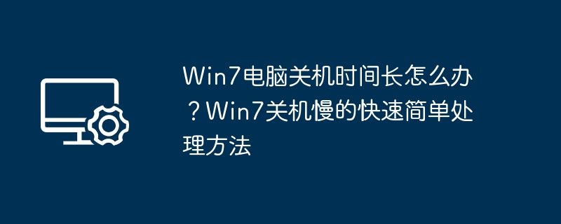 Win7电脑关机时间长怎么办？Win7关机慢的快速简单处理方法