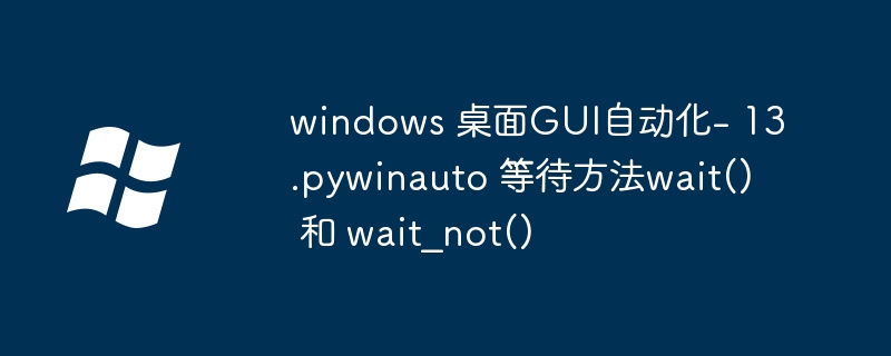 windows 桌面GUI自动化- 13.pywinauto 等待方法wait() 和 wait_not()