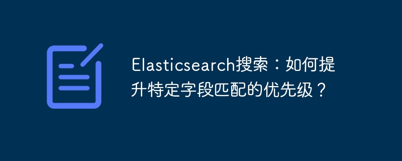 Elasticsearch搜索：如何提升特定字段匹配的优先级？