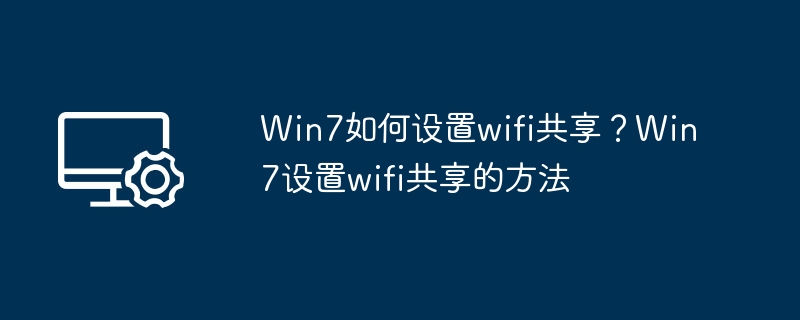 Win7如何设置wifi共享？Win7设置wifi共享的方法