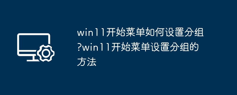 win11开始菜单如何设置分组?win11开始菜单设置分组的方法