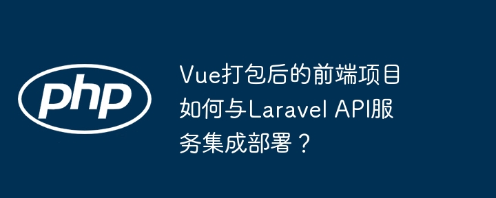Vue打包后的前端项目如何与Laravel API服务集成部署？